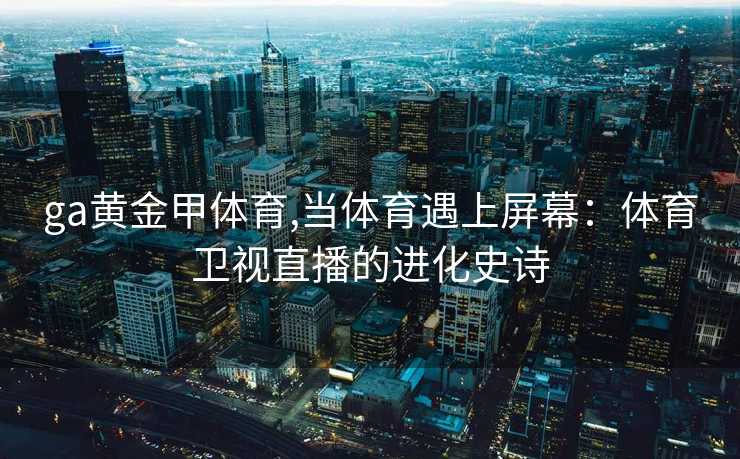 ga黄金甲体育,当体育遇上屏幕：体育卫视直播的进化史诗