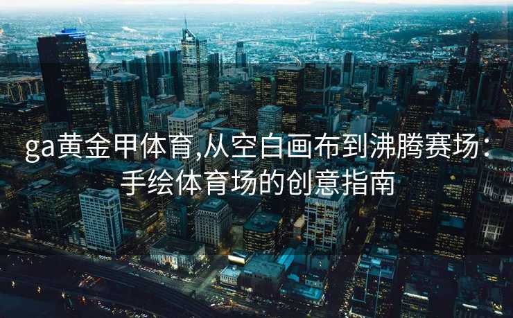 ga黄金甲体育,从空白画布到沸腾赛场：手绘体育场的创意指南