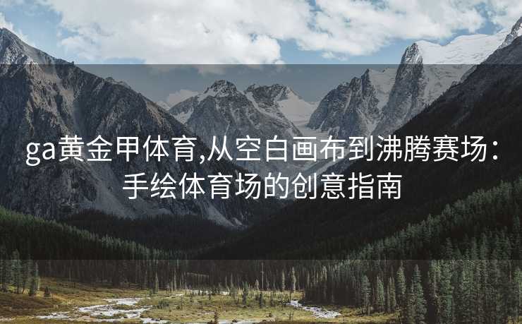 ga黄金甲体育,从空白画布到沸腾赛场：手绘体育场的创意指南