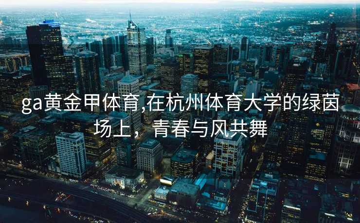 ga黄金甲体育,在杭州体育大学的绿茵场上，青春与风共舞