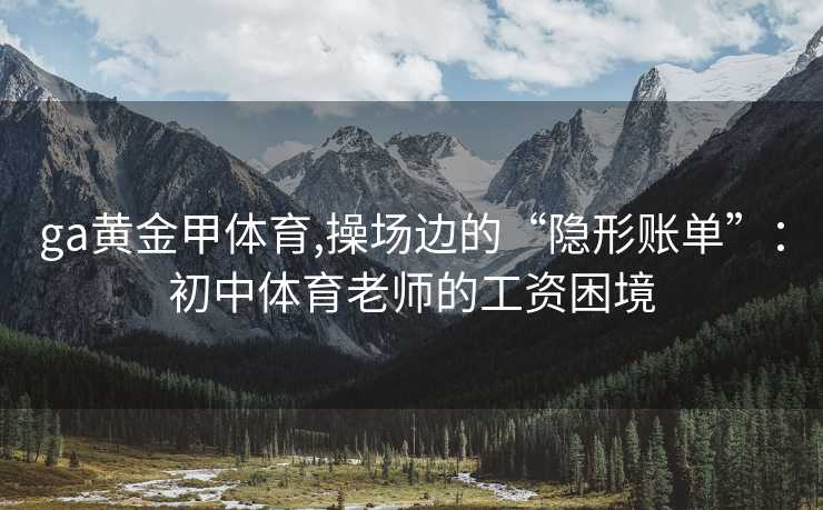 ga黄金甲体育,操场边的“隐形账单”：初中体育老师的工资困境