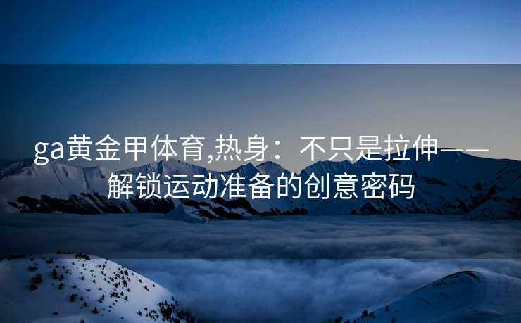 ga黄金甲体育,热身：不只是拉伸——解锁运动准备的创意密码