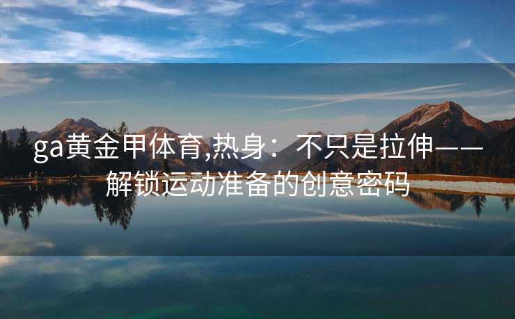 ga黄金甲体育,热身：不只是拉伸——解锁运动准备的创意密码