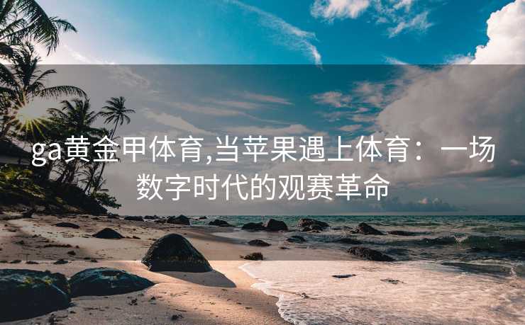 ga黄金甲体育,当苹果遇上体育：一场数字时代的观赛革命