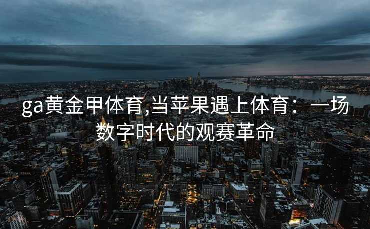 ga黄金甲体育,当苹果遇上体育：一场数字时代的观赛革命