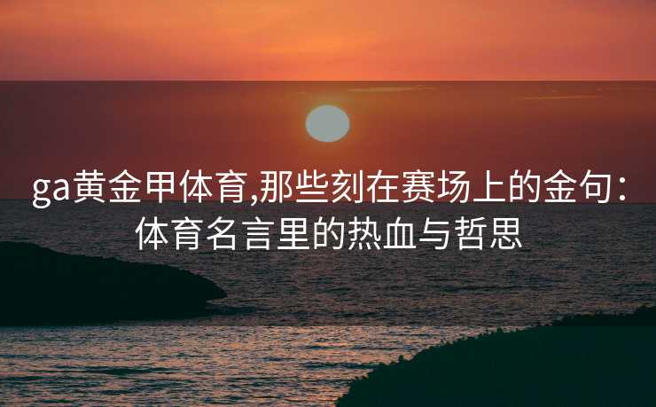ga黄金甲体育,那些刻在赛场上的金句：体育名言里的热血与哲思