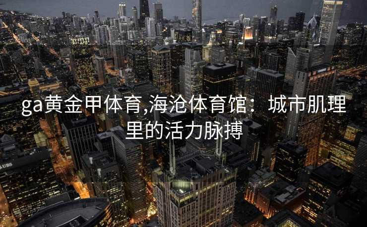 ga黄金甲体育,海沧体育馆：城市肌理里的活力脉搏