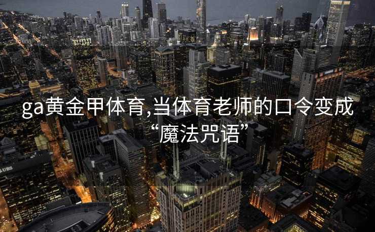 ga黄金甲体育,当体育老师的口令变成“魔法咒语”