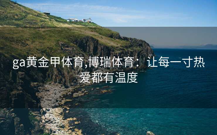 ga黄金甲体育,博瑞体育：让每一寸热爱都有温度