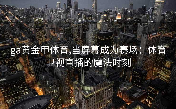 ga黄金甲体育,当屏幕成为赛场：体育卫视直播的魔法时刻