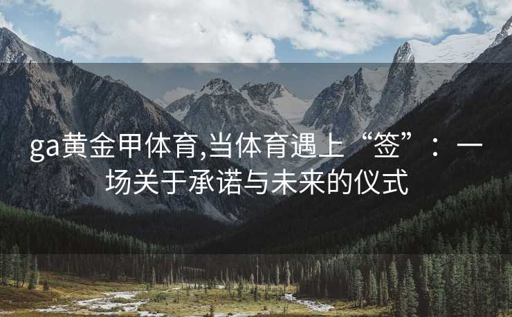 ga黄金甲体育,当体育遇上“签”：一场关于承诺与未来的仪式