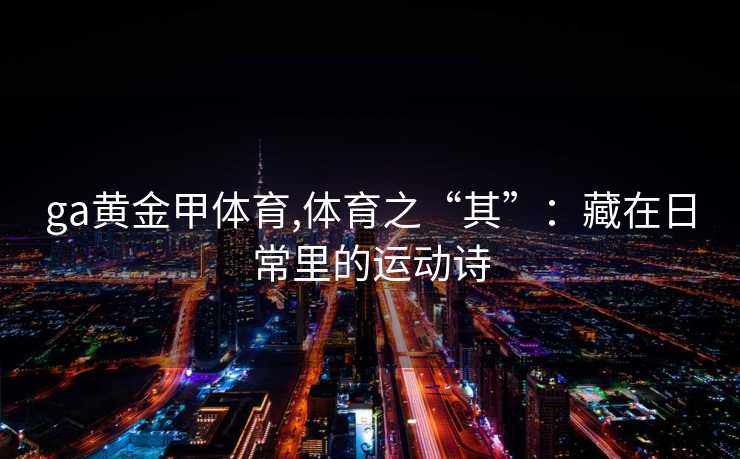 ga黄金甲体育,体育之“其”：藏在日常里的运动诗