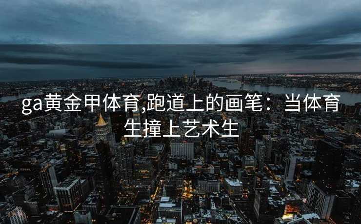 ga黄金甲体育,跑道上的画笔:当体育生撞上艺术生