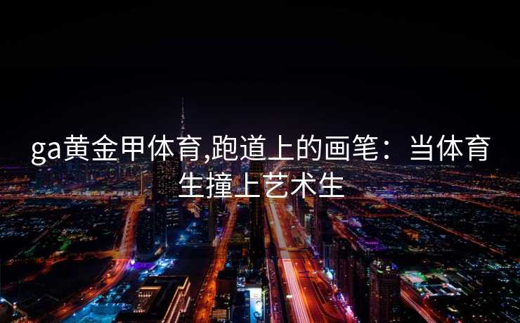 ga黄金甲体育,跑道上的画笔：当体育生撞上艺术生