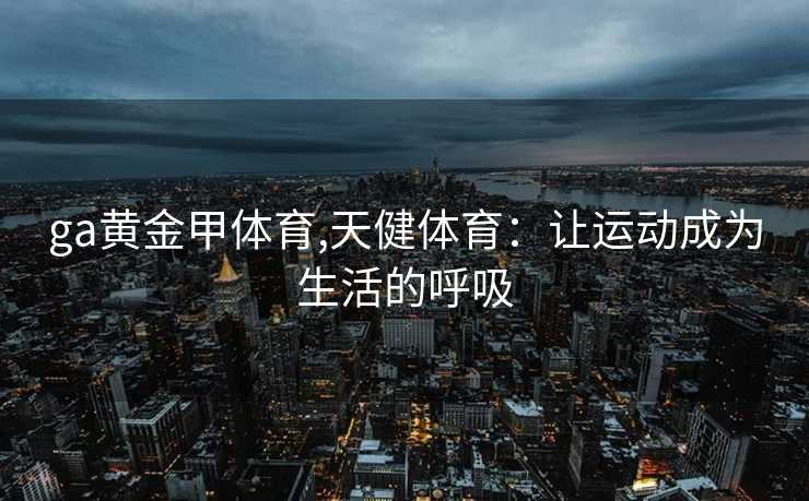 ga黄金甲体育,天健体育：让运动成为生活的呼吸