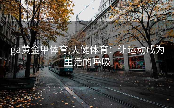 ga黄金甲体育,天健体育：让运动成为生活的呼吸