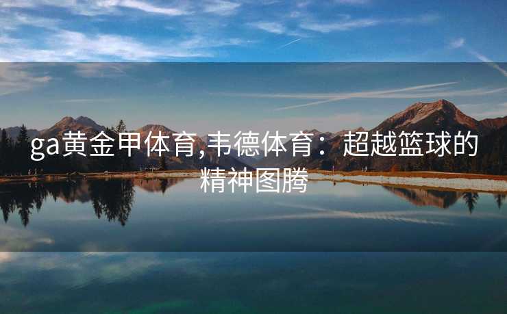 ga黄金甲体育,韦德体育：超越篮球的精神图腾