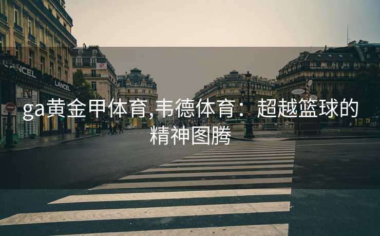 ga黄金甲体育,韦德体育:超越篮球的精神图腾
