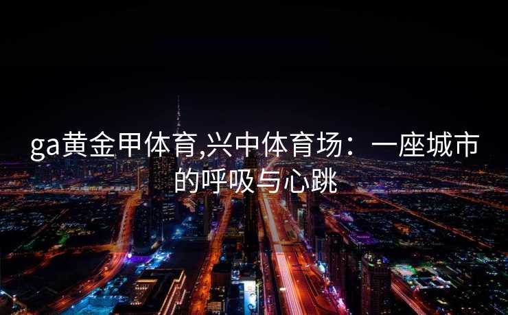ga黄金甲体育,兴中体育场：一座城市的呼吸与心跳