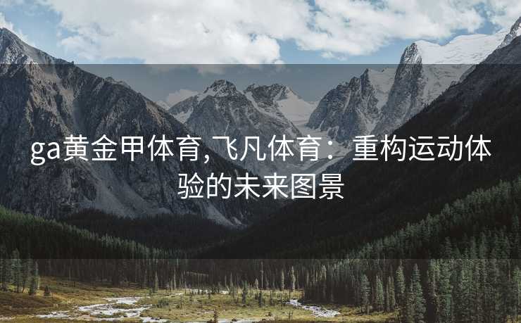 ga黄金甲体育,飞凡体育：重构运动体验的未来图景