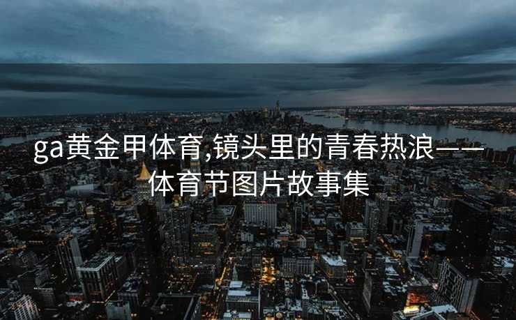 ga黄金甲体育,镜头里的青春热浪——体育节图片故事集