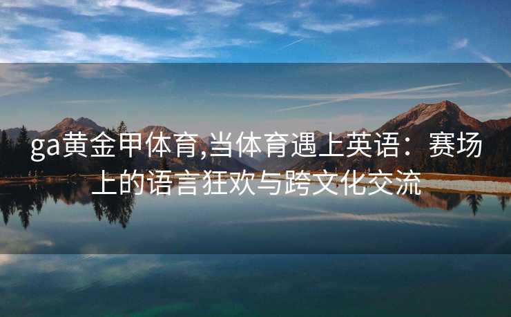 ga黄金甲体育,当体育遇上英语：赛场上的语言狂欢与跨文化交流