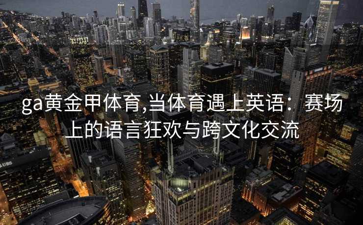 ga黄金甲体育,当体育遇上英语:赛场上的语言狂欢与跨文化交流