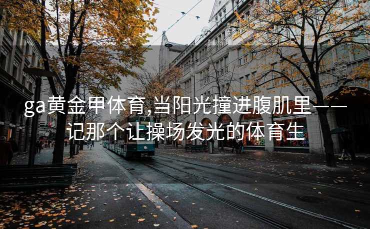 ga黄金甲体育,当阳光撞进腹肌里——记那个让操场发光的体育生