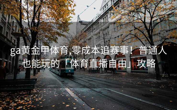 ga黄金甲体育,零成本追赛事!普通人也能玩的「体育直播自由」攻略