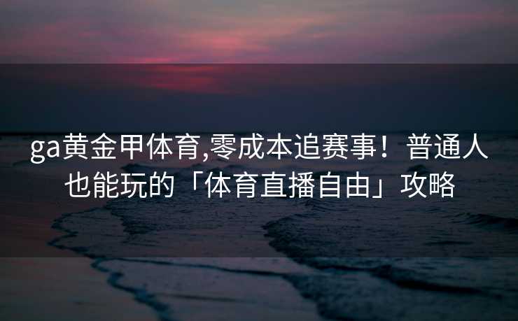 ga黄金甲体育,零成本追赛事！普通人也能玩的「体育直播自由」攻略