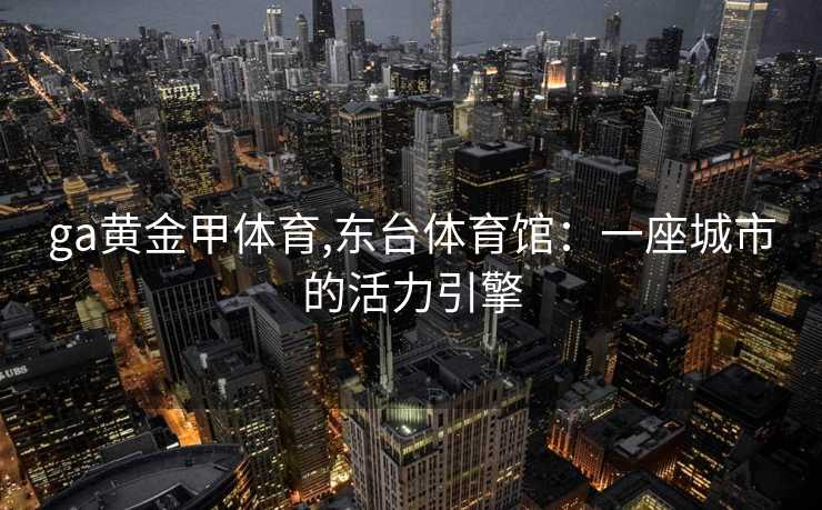 ga黄金甲体育,东台体育馆：一座城市的活力引擎