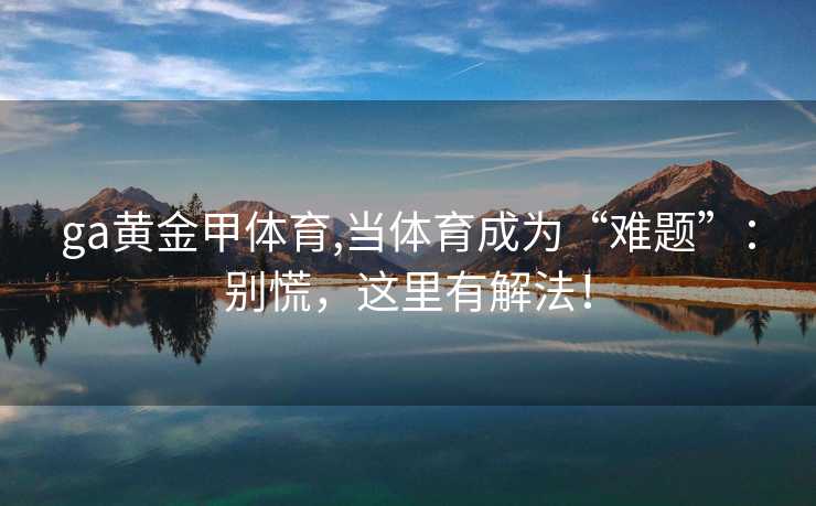 ga黄金甲体育,当体育成为“难题”：别慌，这里有解法！