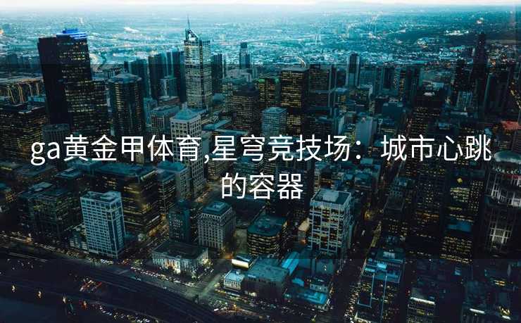 ga黄金甲体育,星穹竞技场：城市心跳的容器