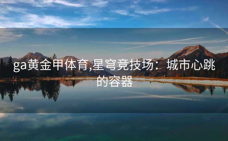 ga黄金甲体育,星穹竞技场:城市心跳的容器