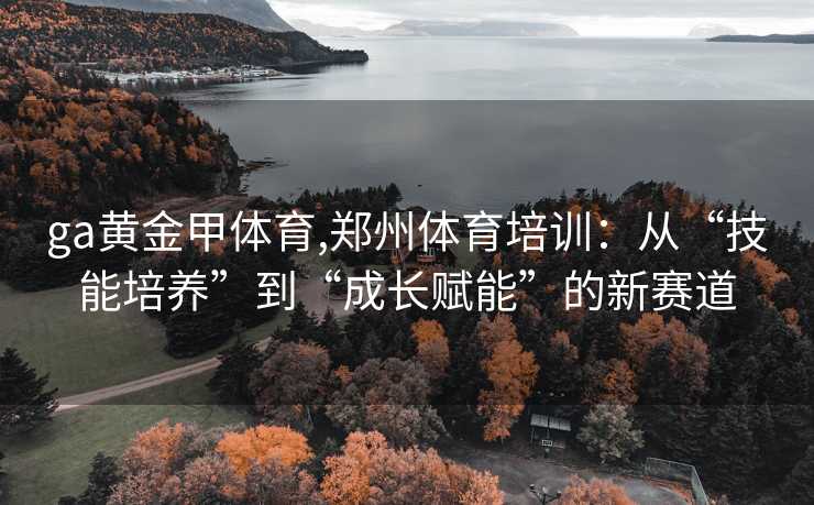 ga黄金甲体育,郑州体育培训：从“技能培养”到“成长赋能”的新赛道