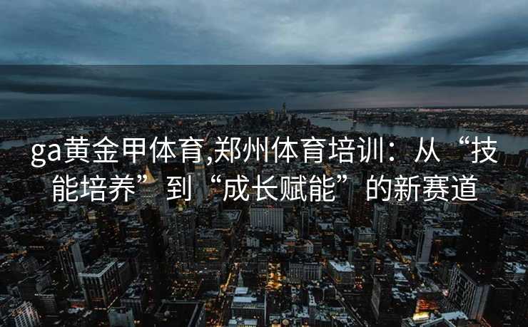 ga黄金甲体育,郑州体育培训:从“技能培养”到“成长赋能”的新赛道