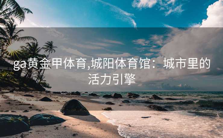 ga黄金甲体育,城阳体育馆:城市里的活力引擎