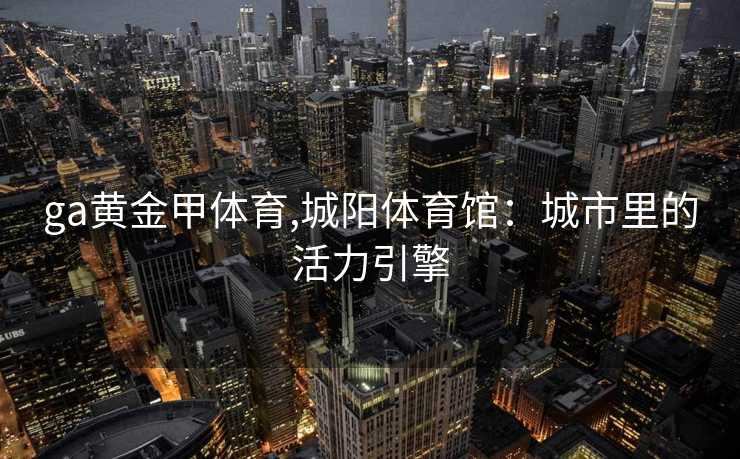 ga黄金甲体育,城阳体育馆：城市里的活力引擎