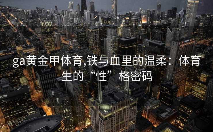 ga黄金甲体育,铁与血里的温柔:体育生的“性”格密码