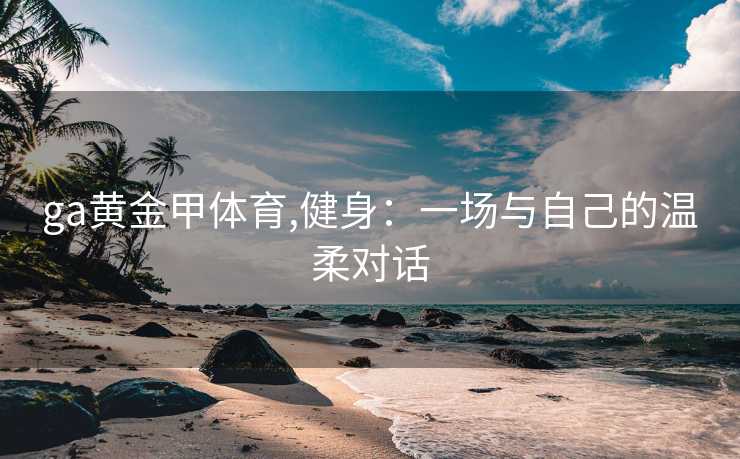 ga黄金甲体育,健身:一场与自己的温柔对话