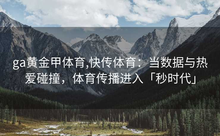 ga黄金甲体育,快传体育:当数据与热爱碰撞,体育传播进入「秒时代」