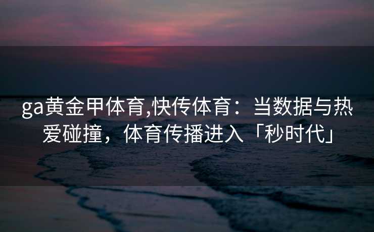ga黄金甲体育,快传体育：当数据与热爱碰撞，体育传播进入「秒时代」