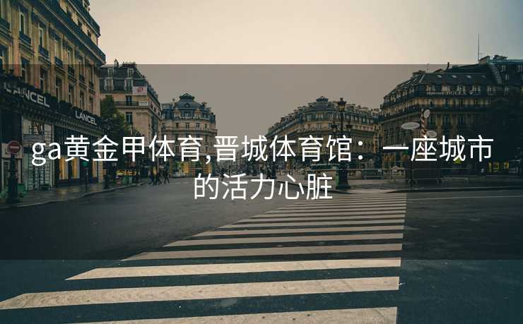 ga黄金甲体育,晋城体育馆：一座城市的活力心脏