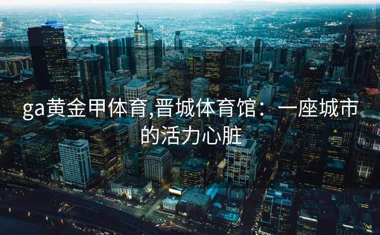 ga黄金甲体育,晋城体育馆:一座城市的活力心脏