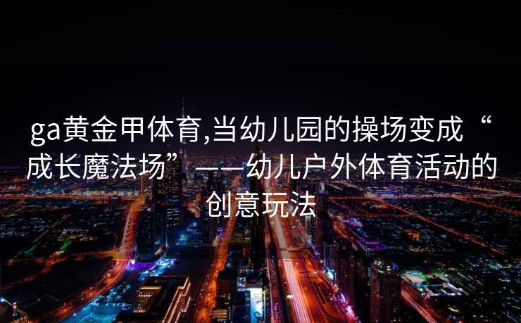 ga黄金甲体育,当幼儿园的操场变成“成长魔法场”——幼儿户外体育活动的创意玩法
