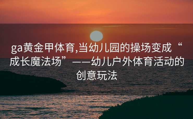 ga黄金甲体育,当幼儿园的操场变成“成长魔法场”——幼儿户外体育活动的创意玩法