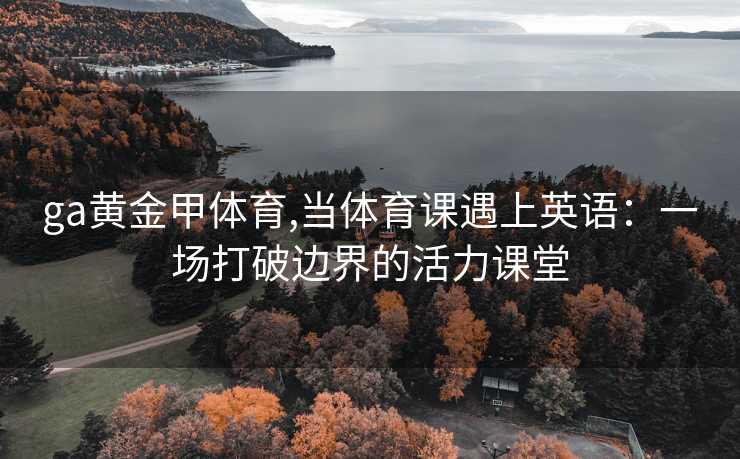 ga黄金甲体育,当体育课遇上英语:一场打破边界的活力课堂