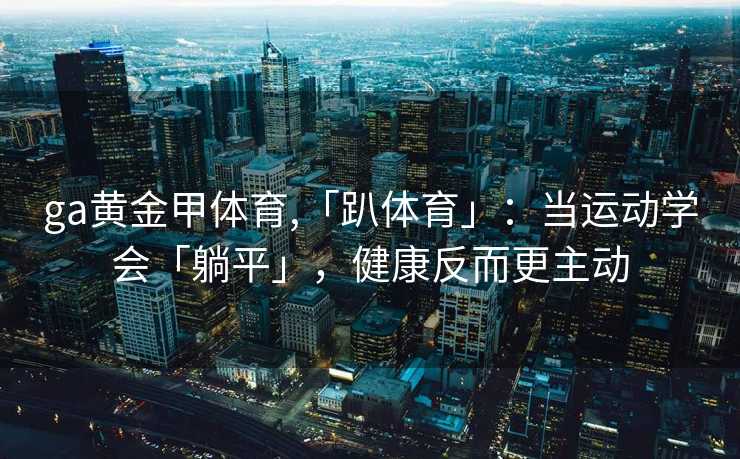 ga黄金甲体育,「趴体育」:当运动学会「躺平」,健康反而更主动