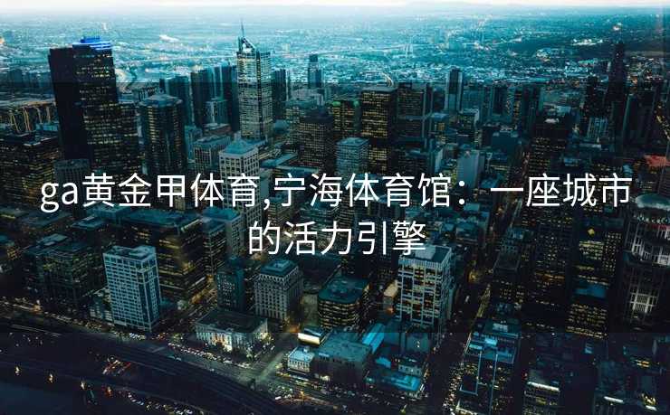 ga黄金甲体育,宁海体育馆：一座城市的活力引擎
