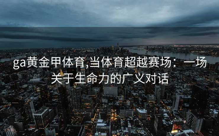 ga黄金甲体育,当体育超越赛场:一场关于生命力的广义对话